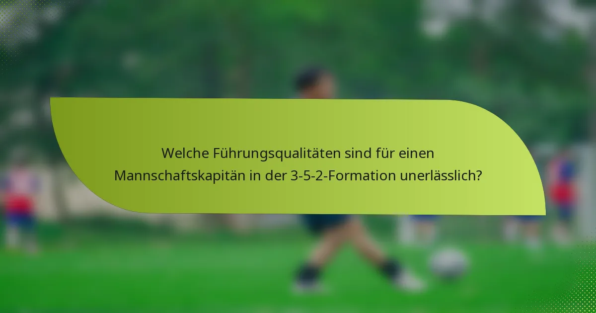 Welche Führungsqualitäten sind für einen Mannschaftskapitän in der 3-5-2-Formation unerlässlich?