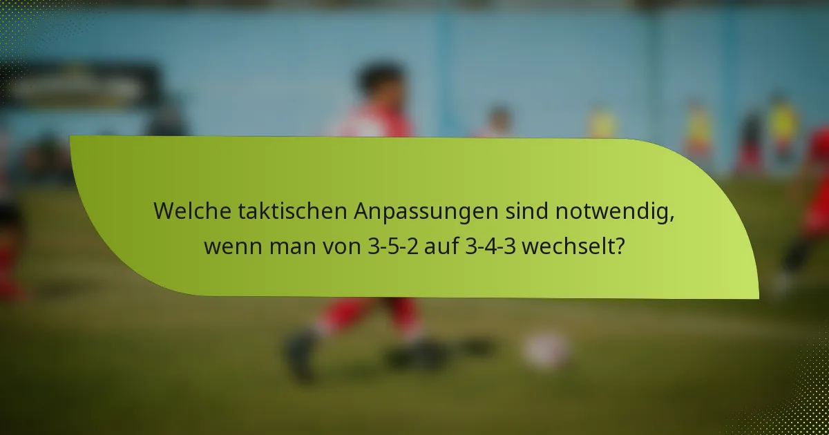 Welche taktischen Anpassungen sind notwendig, wenn man von 3-5-2 auf 3-4-3 wechselt?