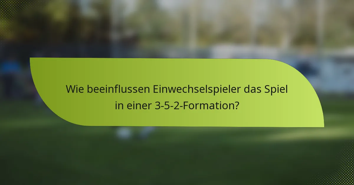 Wie beeinflussen Einwechselspieler das Spiel in einer 3-5-2-Formation?
